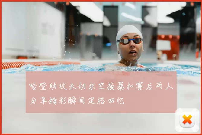 哈登助攻米切尔空接暴扣赛后两人分享精彩瞬间定格回忆