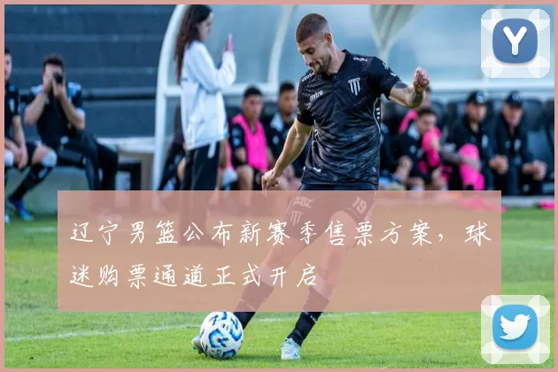 辽宁男篮公布新赛季售票方案，球迷购票通道正式开启