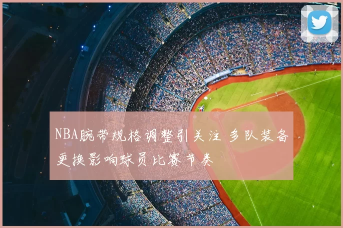 NBA腕带规格调整引关注 多队装备更换影响球员比赛节奏