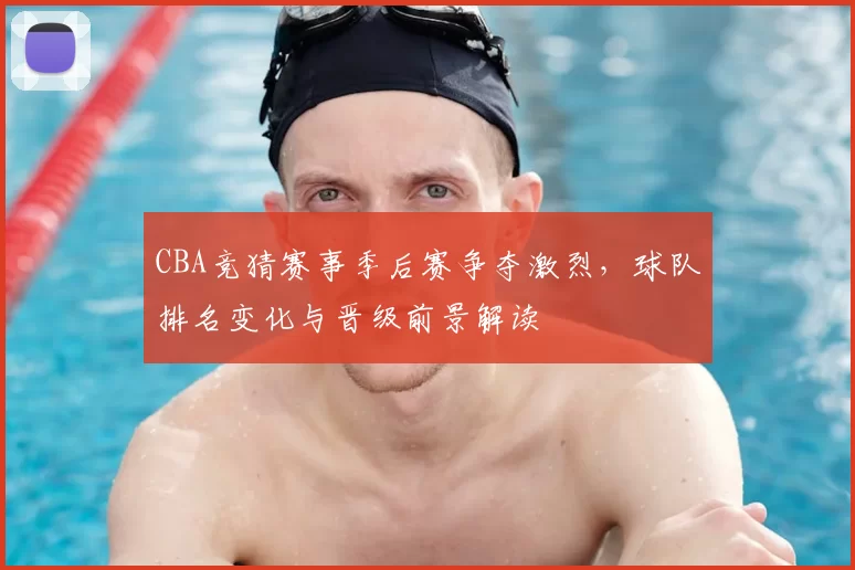 CBA竞猜赛事季后赛争夺激烈,球队排名变化与晋级前景解读