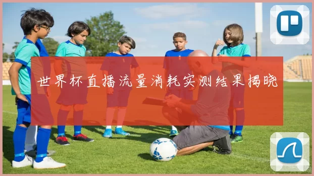 世界杯直播流量消耗实测结果揭晓
